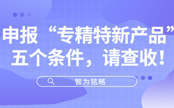 申報(bào)“專精特新產(chǎn)品”五個(gè)條件，請(qǐng)查收！