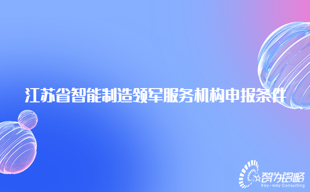 1683188457117951.jpg 江蘇省智能制造領(lǐng)軍服務(wù)機(jī)構(gòu)申報(bào)條件.jpg