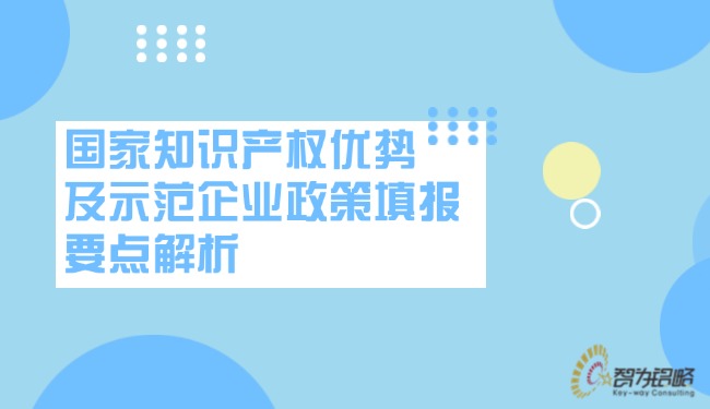 1731374489158852.jpg 國家知識產(chǎn)權優(yōu)勢及示范企業(yè)政策填報要點解析.jpg