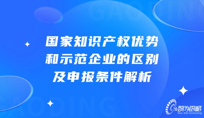 1732154409169295.jpg 國家知識產(chǎn)權(quán)優(yōu)勢和示范企業(yè)的區(qū)別及申報條件解析.jpg