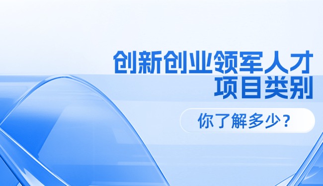創(chuàng)新創(chuàng)業(yè)領(lǐng)軍人才各級項目類別，你了解多少？