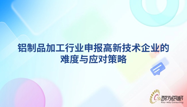 鋁制品加工行業(yè)申報高新技術企業(yè)的難度與應對策略.jpg