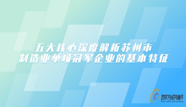 1743557700806966.jpg 五大核心深度解析蘇州市制造業(yè)單項**企業(yè)的基本特征.jpg
