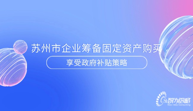 1750728924194768.jpg 蘇州市企業(yè)籌備固定資產(chǎn)購(gòu)買(mǎi)享受政府補(bǔ)貼策略.jpg