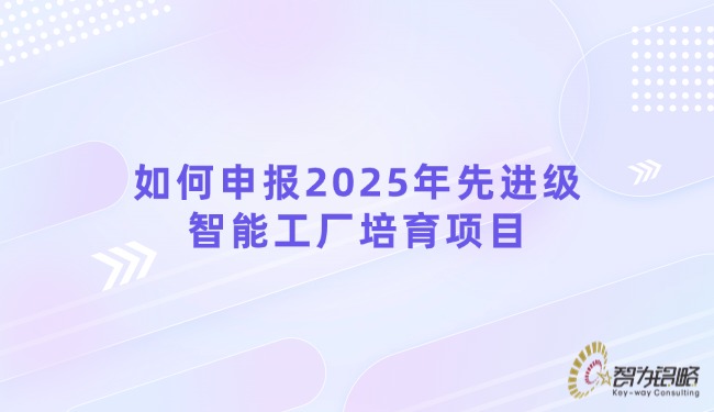 1752111392112978.jpg 如何申報2025年先進級智能工廠培育項目.jpg