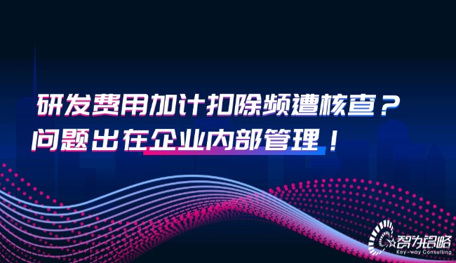 研發(fā)費(fèi)用加計(jì)扣除頻遭核查？問(wèn)題出在企業(yè)內(nèi)部管理！.jpg