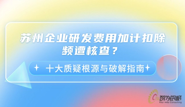1760062274115829.jpg 蘇州企業(yè)研發(fā)費用加計扣除頻遭核查?十大質(zhì)疑根源與破解指南.jpg